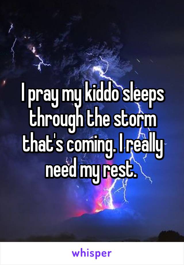 I pray my kiddo sleeps through the storm that's coming. I really need my rest. 