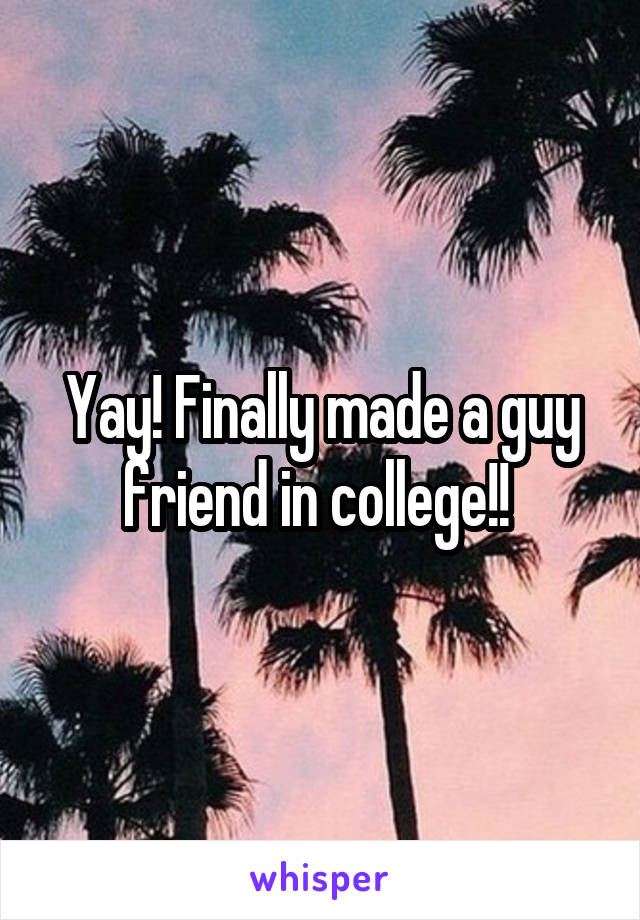 Yay! Finally made a guy friend in college!! 