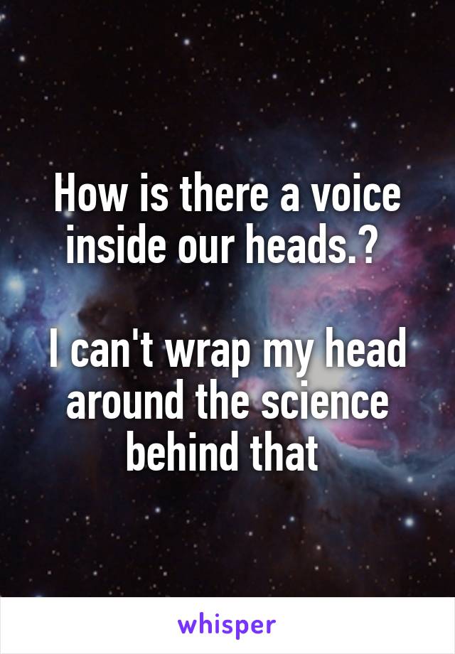 How is there a voice inside our heads.? 

I can't wrap my head around the science behind that 