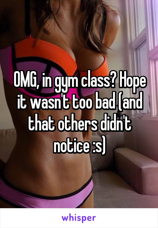 OMG, in gym class? Hope it wasn't too bad (and that others didn't notice :s)