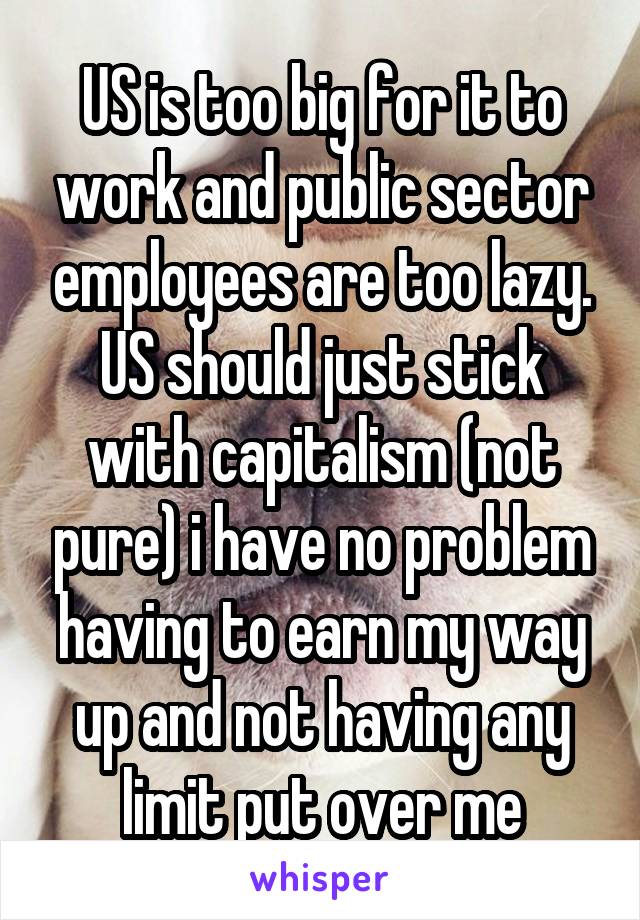 US is too big for it to work and public sector employees are too lazy. US should just stick with capitalism (not pure) i have no problem having to earn my way up and not having any limit put over me