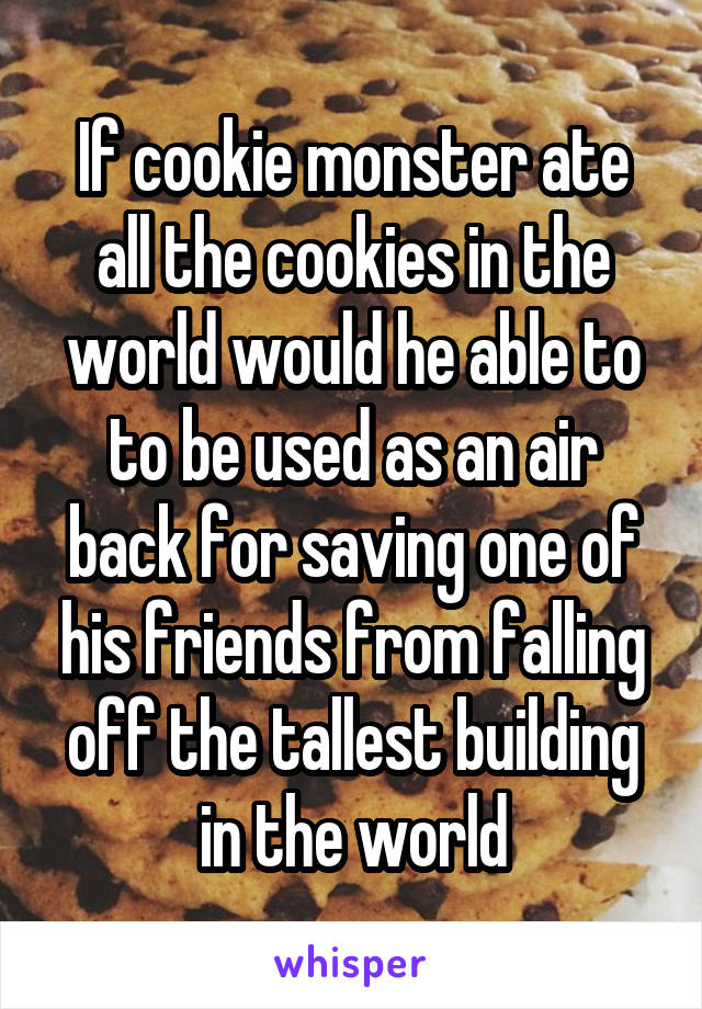 If cookie monster ate all the cookies in the world would he able to to be used as an air back for saving one of his friends from falling off the tallest building in the world