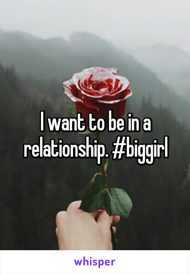 I want to be in a relationship. #biggirl