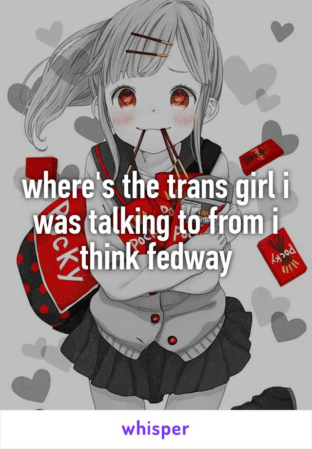 where's the trans girl i was talking to from i think fedway