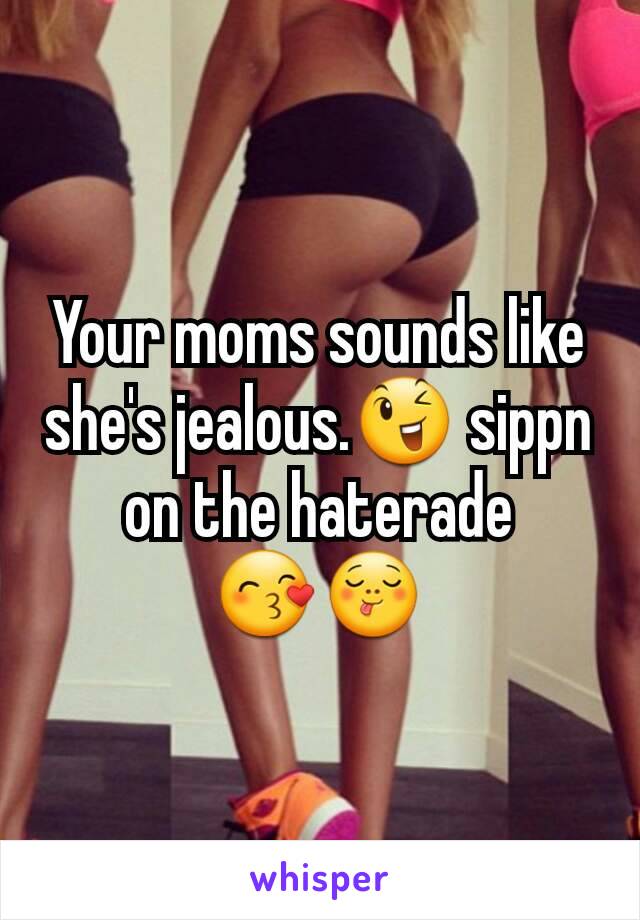 Your moms sounds like she's jealous.😉 sippn on the haterade
😙😋