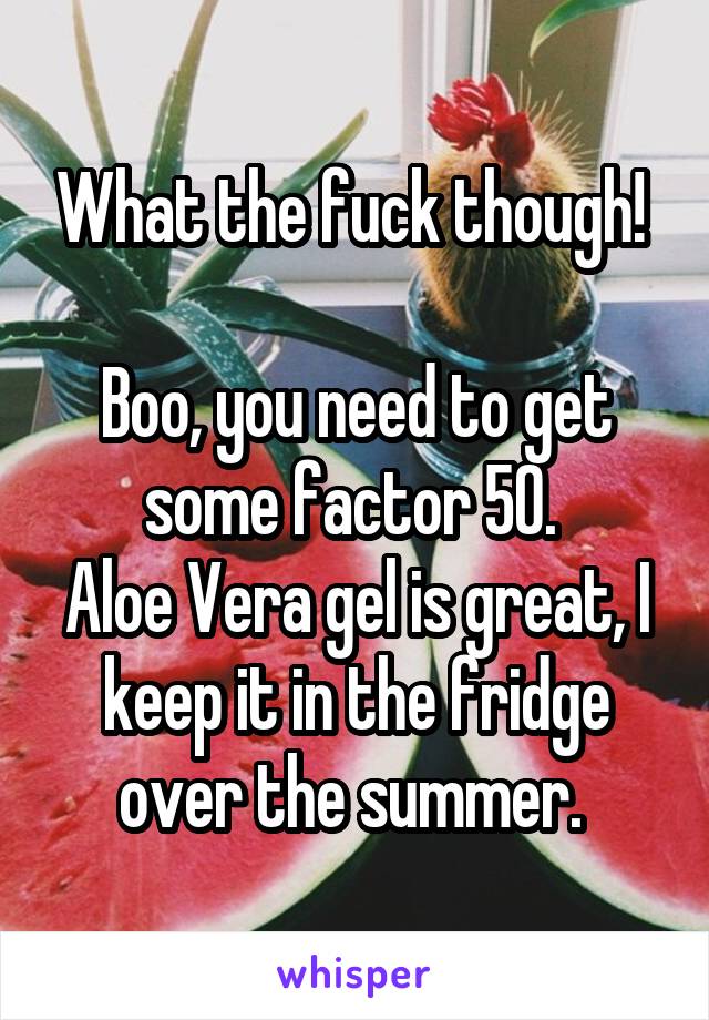 What the fuck though! 

Boo, you need to get some factor 50. 
Aloe Vera gel is great, I keep it in the fridge over the summer. 