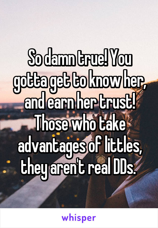 So damn true! You gotta get to know her, and earn her trust! Those who take advantages of littles, they aren't real DDs. 