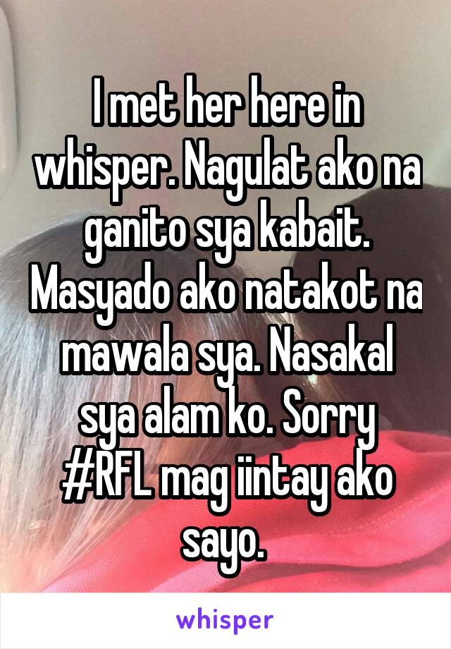 I met her here in whisper. Nagulat ako na ganito sya kabait. Masyado ako natakot na mawala sya. Nasakal sya alam ko. Sorry #RFL mag iintay ako sayo. 