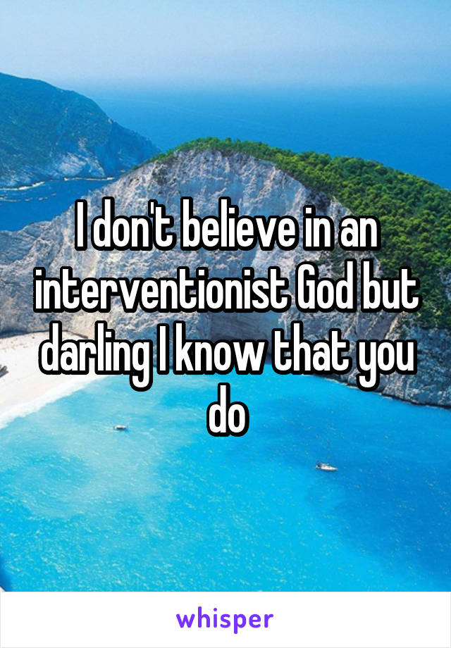 I don't believe in an interventionist God but darling I know that you do