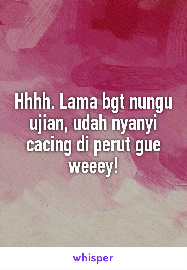 Hhhh. Lama bgt nungu ujian, udah nyanyi cacing di perut gue weeey!