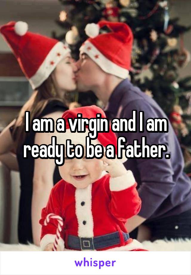 I am a virgin and I am ready to be a father.