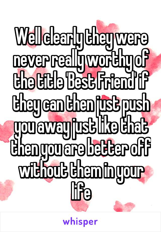 Well clearly they were never really worthy of the title 'Best Friend' if they can then just push you away just like that then you are better off without them in your life