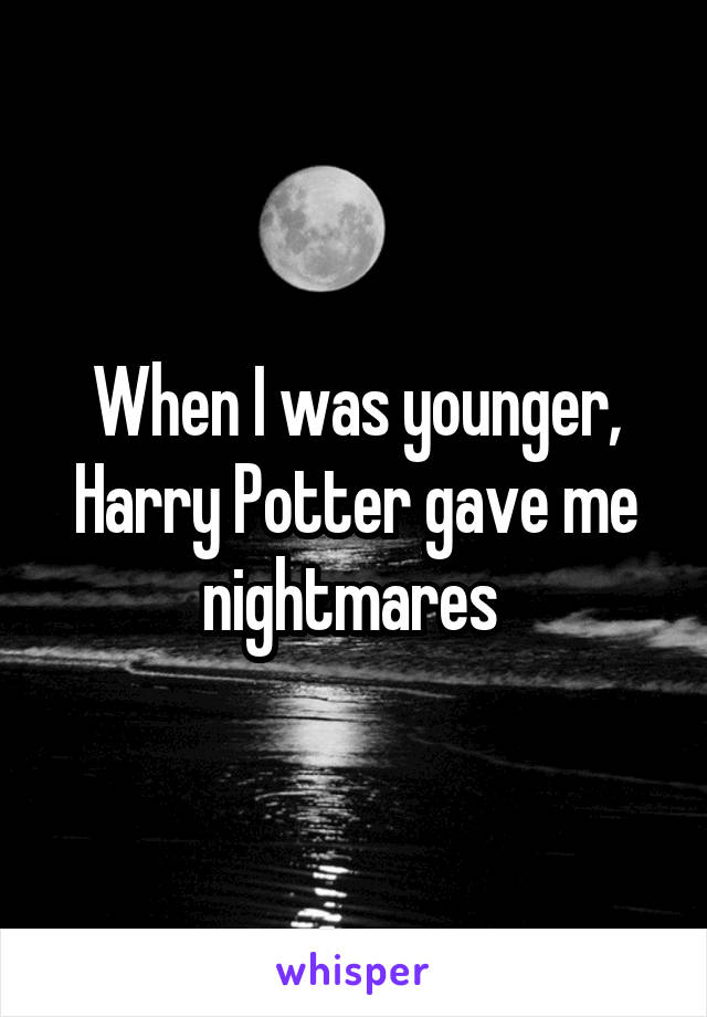 When I was younger, Harry Potter gave me nightmares 