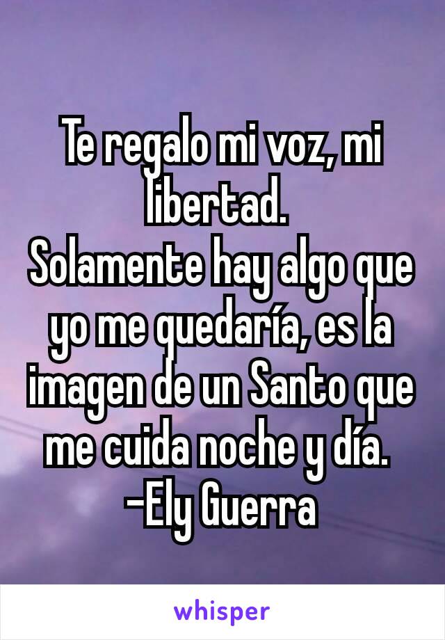 Te regalo mi voz, mi libertad. 
Solamente hay algo que yo me quedaría, es la imagen de un Santo que me cuida noche y día. 
-Ely Guerra