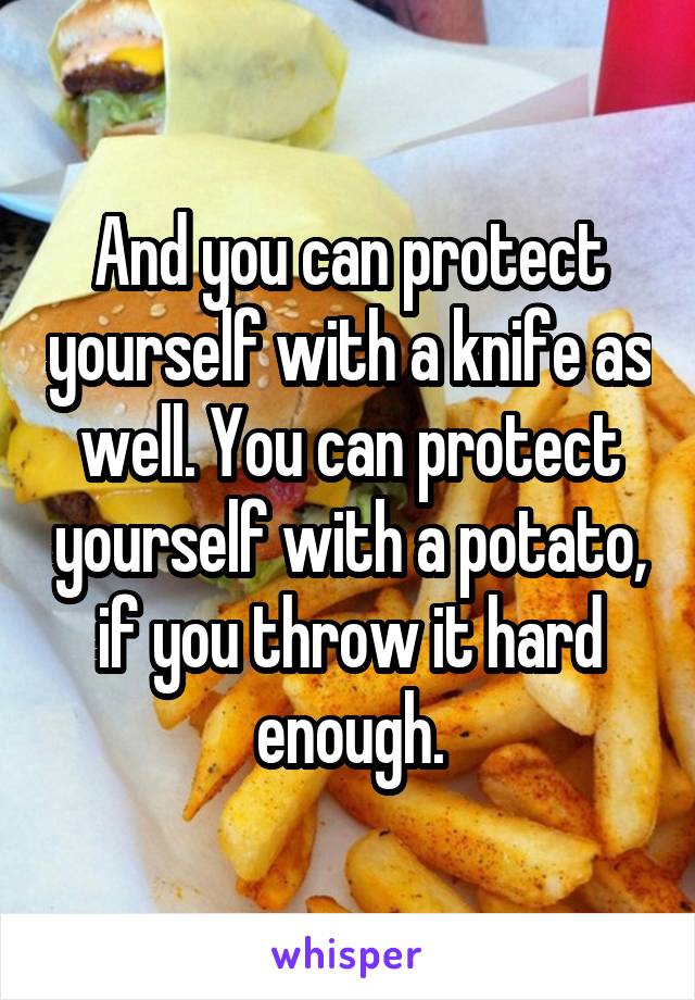 And you can protect yourself with a knife as well. You can protect yourself with a potato, if you throw it hard enough.