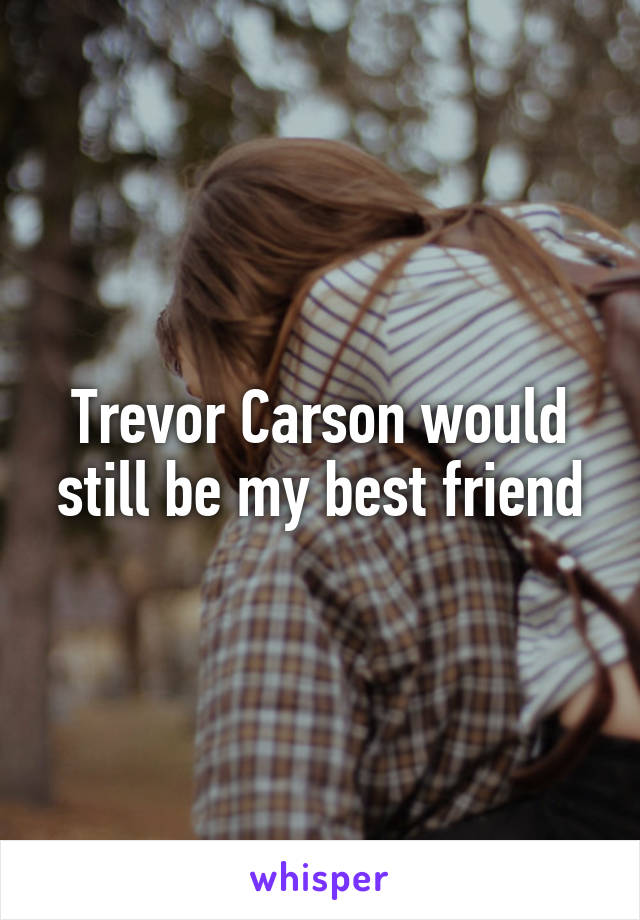 Trevor Carson would still be my best friend