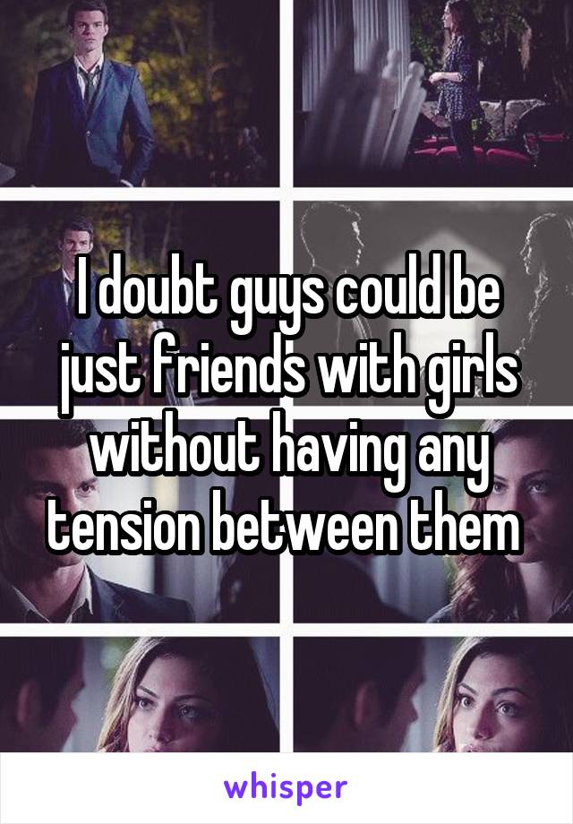 I doubt guys could be just friends with girls without having any tension between them 