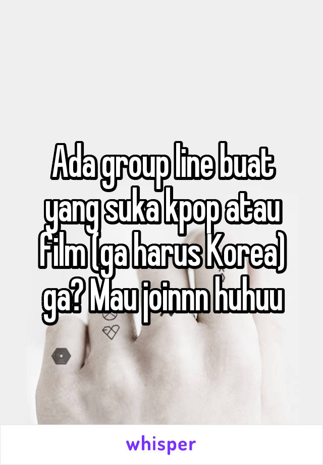 Ada group line buat yang suka kpop atau film (ga harus Korea) ga? Mau joinnn huhuu