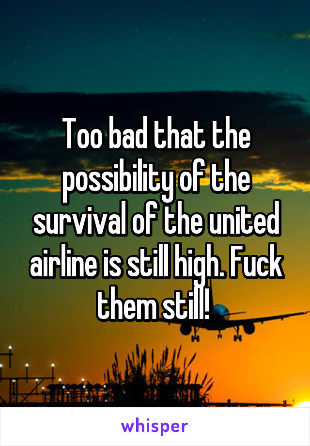 Too bad that the possibility of the survival of the united airline is still high. Fuck them still! 