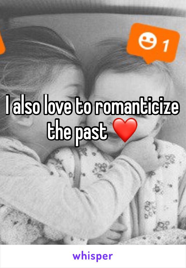 I also love to romanticize the past ❤