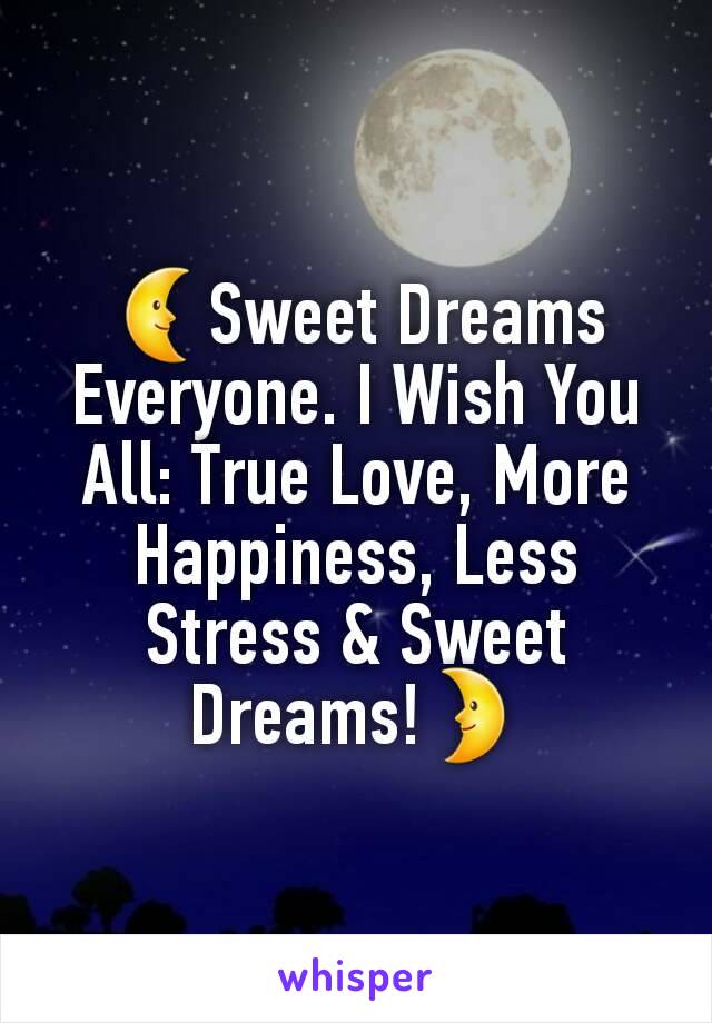 🌜Sweet Dreams Everyone. I Wish You All: True Love, More Happiness, Less Stress & Sweet Dreams!🌛