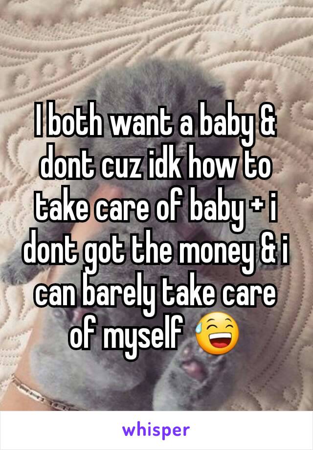 I both want a baby & dont cuz idk how to take care of baby + i dont got the money & i can barely take care of myself 😅