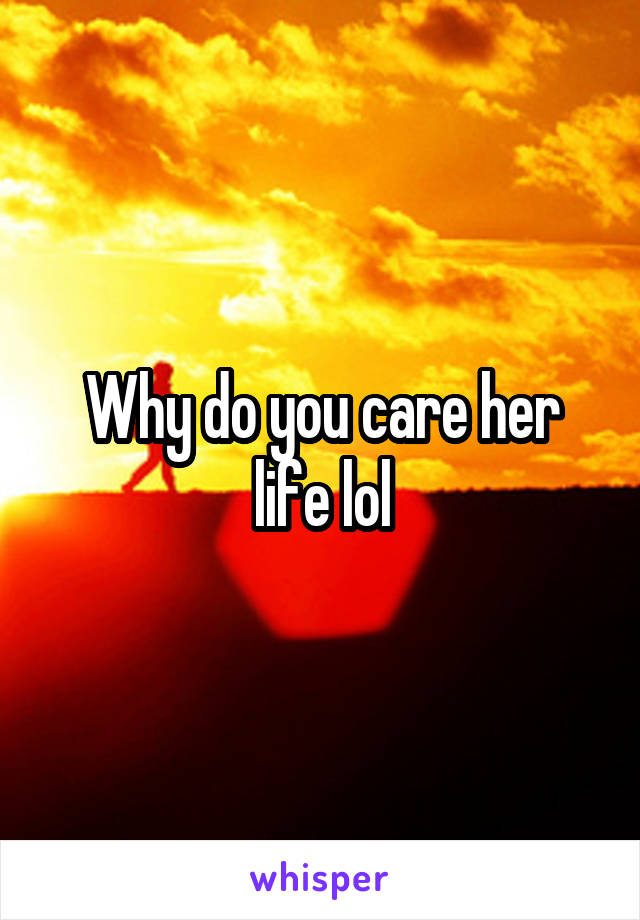 Why do you care her life lol