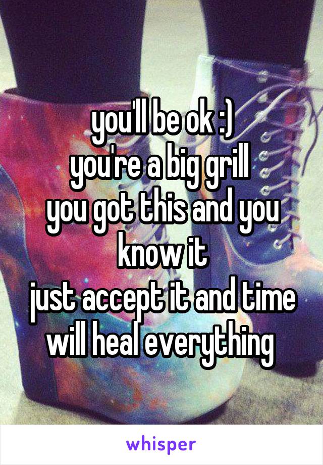 you'll be ok :)
you're a big grill 
you got this and you know it
just accept it and time will heal everything 