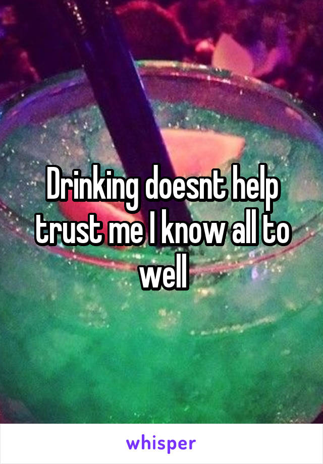 Drinking doesnt help trust me I know all to well