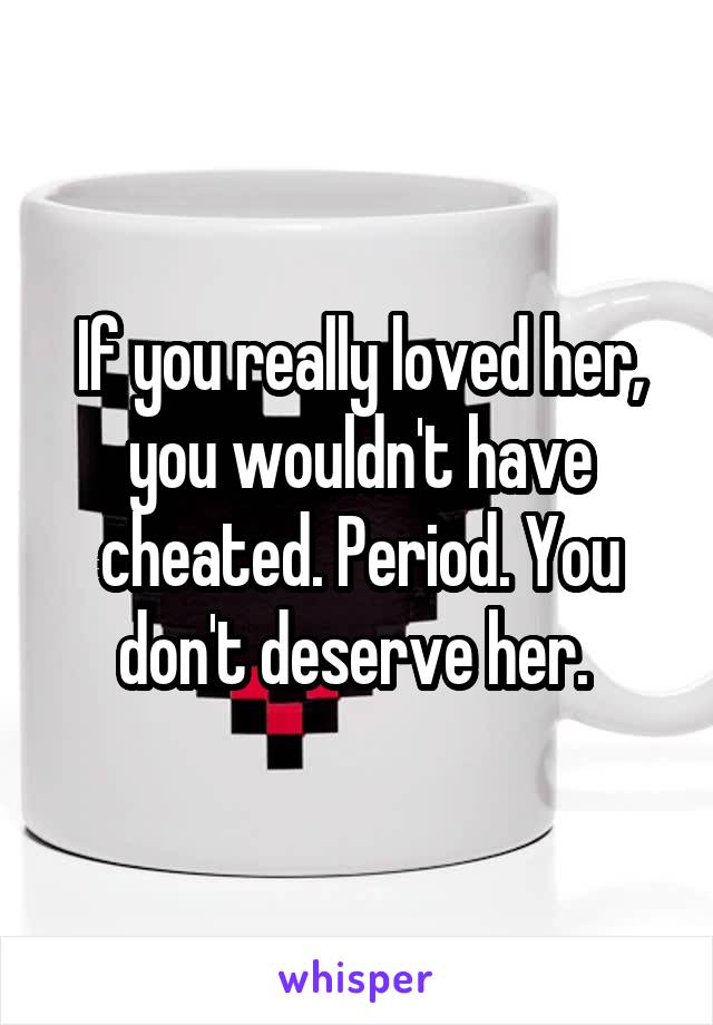 If you really loved her, you wouldn't have cheated. Period. You don't deserve her. 