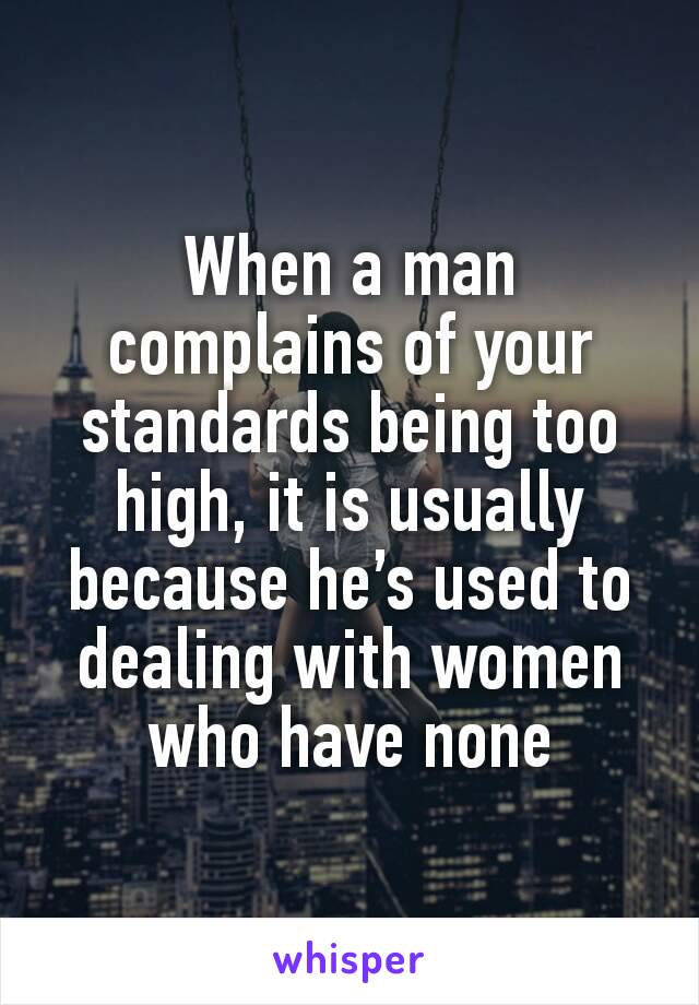 When a man complains of your standards being too high, it is usually because he’s used to dealing with women who have none