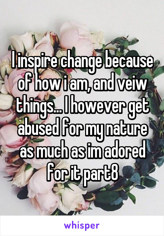 I inspire change because of how i am, and veiw things... I however get abused for my nature as much as im adored for it part8