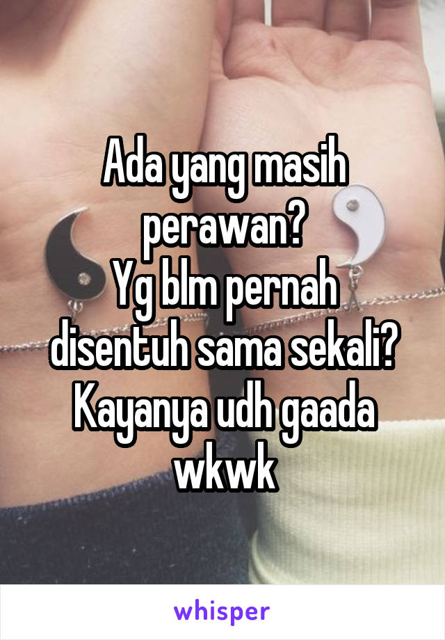 Ada yang masih perawan?
Yg blm pernah disentuh sama sekali?
Kayanya udh gaada wkwk