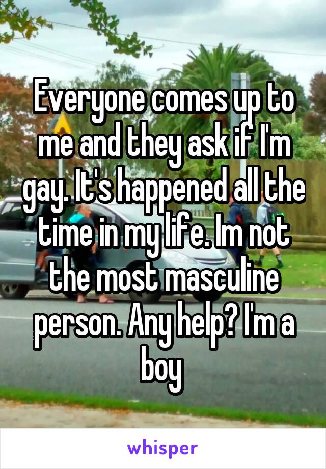 Everyone comes up to me and they ask if I'm gay. It's happened all the time in my life. Im not the most masculine person. Any help? I'm a boy 