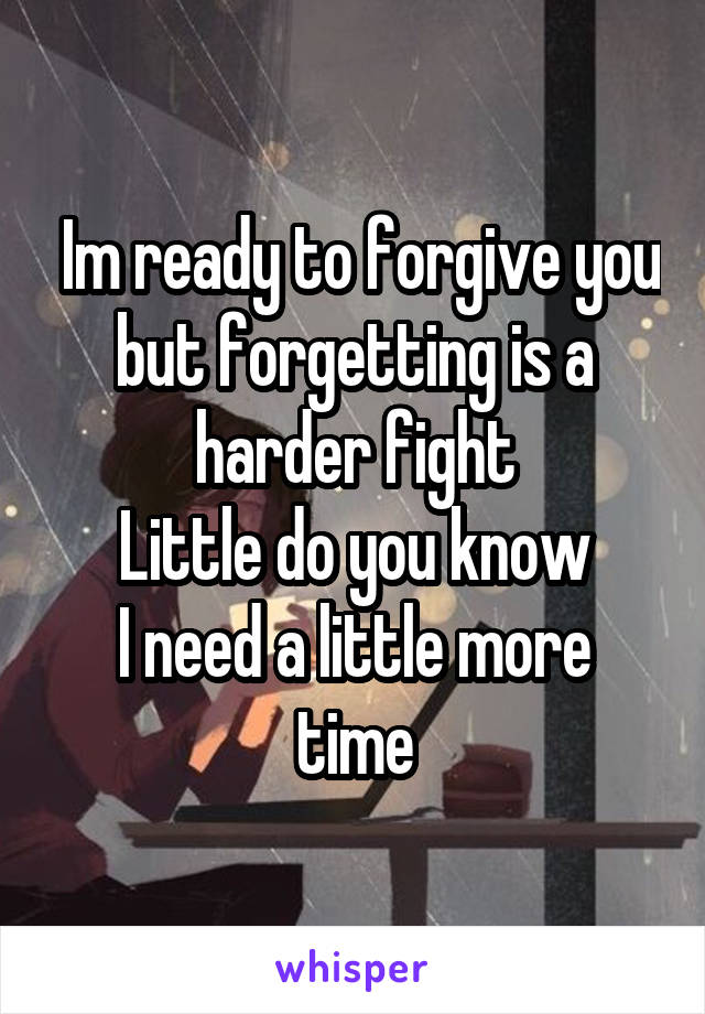  Im ready to forgive you but forgetting is a harder fight
Little do you know
I need a little more time