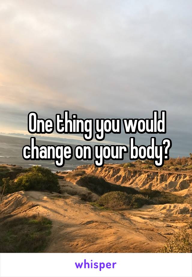 One thing you would change on your body?