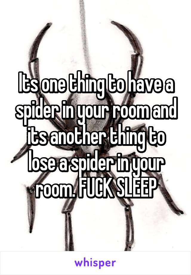 Its one thing to have a spider in your room and its another thing to lose a spider in your room. FUCK SLEEP