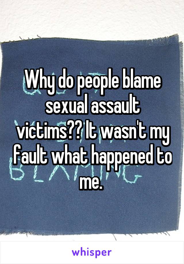 Why do people blame sexual assault victims?? It wasn't my fault what happened to me. 