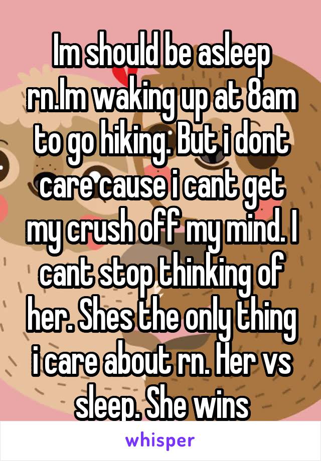 Im should be asleep rn.Im waking up at 8am to go hiking. But i dont care cause i cant get my crush off my mind. I cant stop thinking of her. Shes the only thing i care about rn. Her vs sleep. She wins