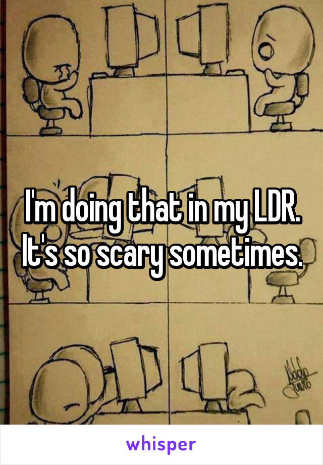 I'm doing that in my LDR. It's so scary sometimes.