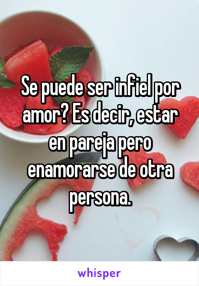 Se puede ser infiel por amor? Es decir, estar en pareja pero enamorarse de otra persona.