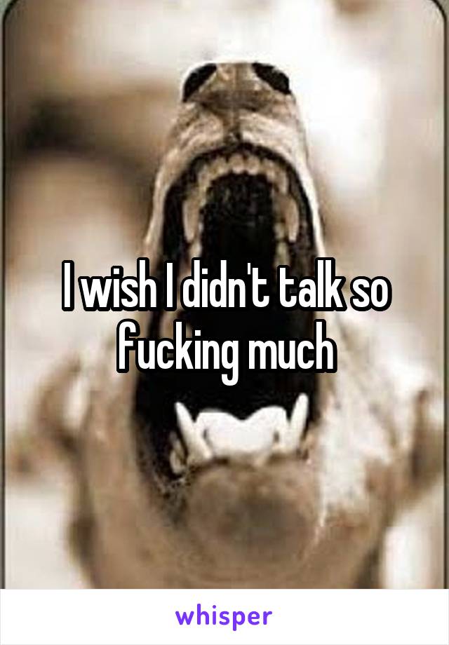 I wish I didn't talk so fucking much