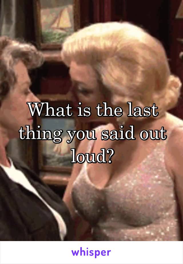 What is the last thing you said out loud?