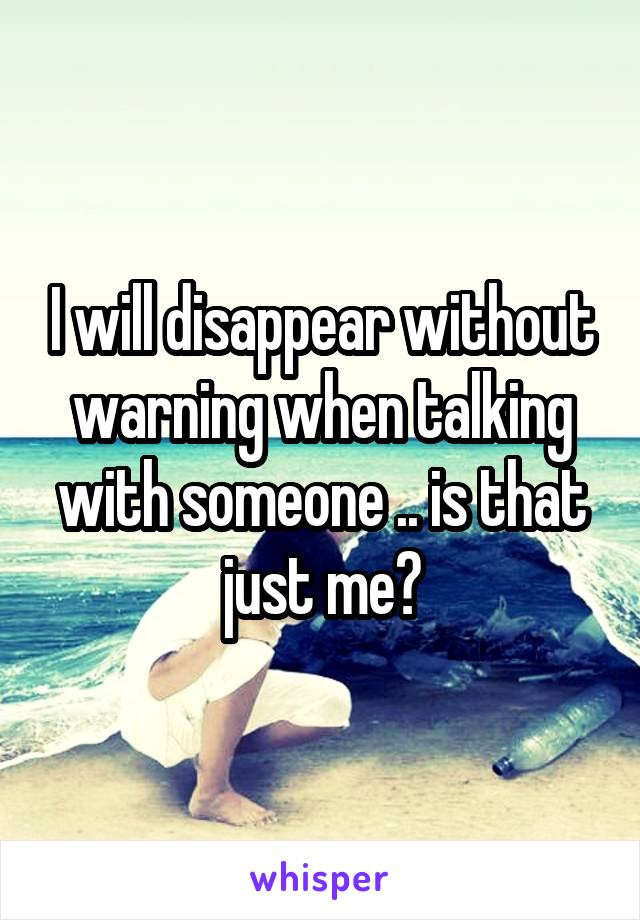 I will disappear without warning when talking with someone .. is that just me?