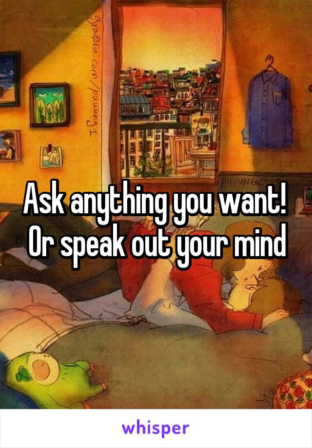 Ask anything you want! 
Or speak out your mind