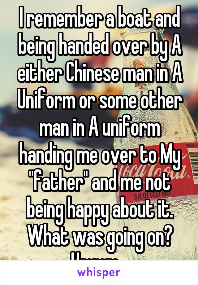 I remember a boat and being handed over by A either Chinese man in A Uniform or some other man in A uniform handing me over to My "father" and me not being happy about it. What was going on? Hmmm...