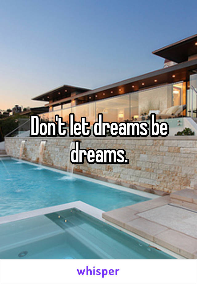 Don't let dreams be dreams.