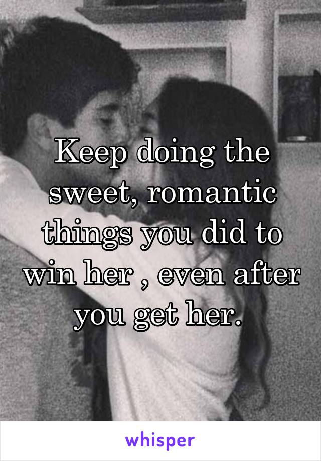 Keep doing the sweet, romantic things you did to win her , even after you get her. 