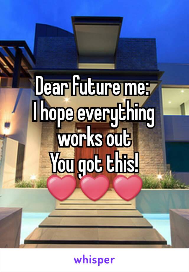 Dear future me: 
I hope everything works out
You got this!
❤❤❤