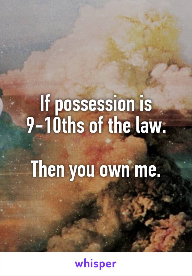 If possession is 9-10ths of the law.

Then you own me.